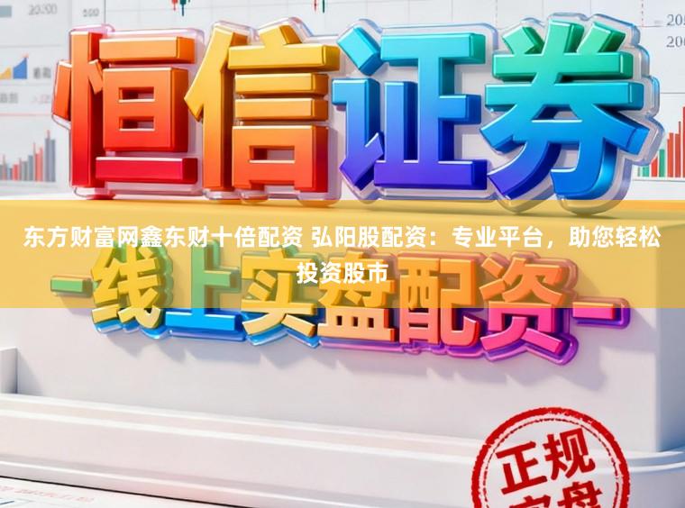 东方财富网鑫东财十倍配资 弘阳股配资：专业平台，助您轻松投资股市