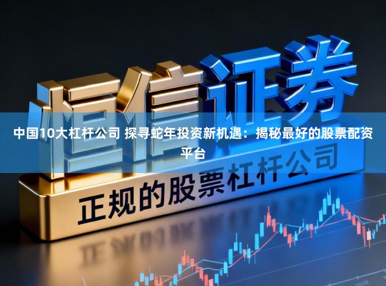 中国10大杠杆公司 探寻蛇年投资新机遇：揭秘最好的股票配资平台