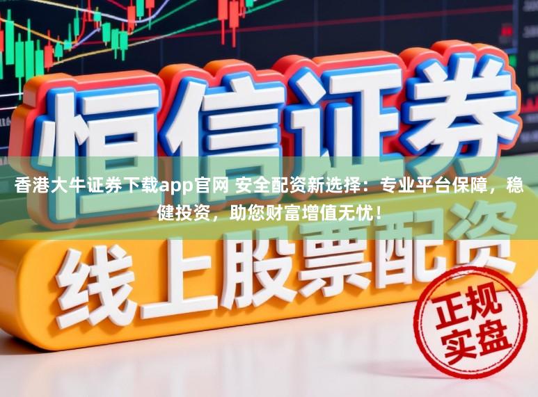 香港大牛证券下载app官网 安全配资新选择：专业平台保障，稳健投资，助您财富增值无忧！