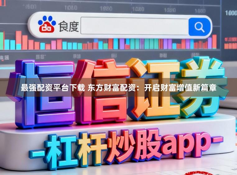 最强配资平台下载 东方财富配资：开启财富增值新篇章