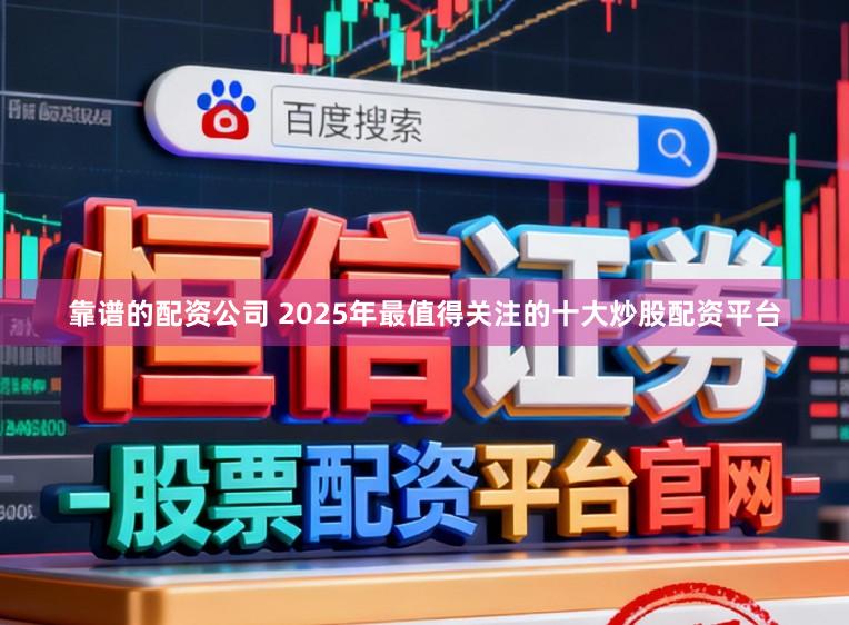 靠谱的配资公司 2025年最值得关注的十大炒股配资平台