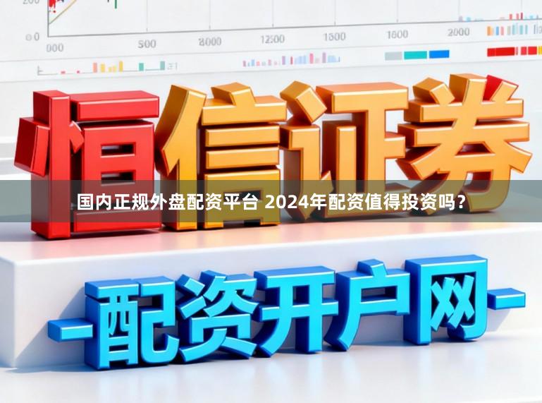国内正规外盘配资平台 2024年配资值得投资吗？