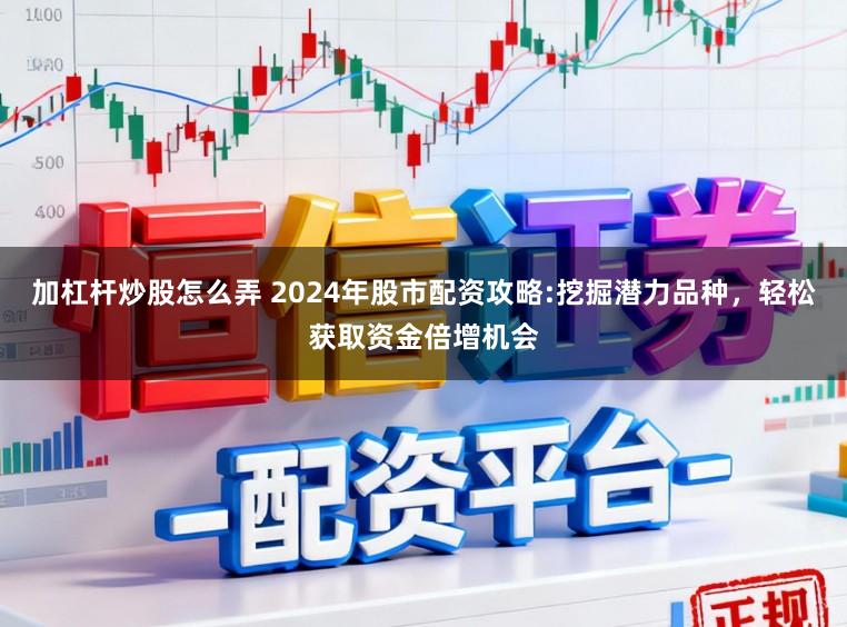 加杠杆炒股怎么弄 2024年股市配资攻略:挖掘潜力品种，轻松获取资金倍增机会