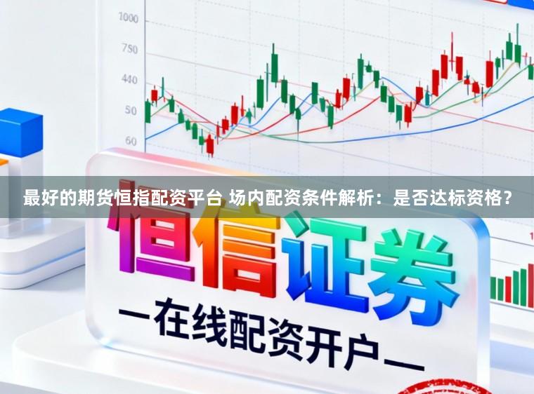 最好的期货恒指配资平台 场内配资条件解析：是否达标资格？