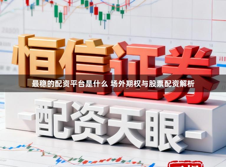 最稳的配资平台是什么 场外期权与股票配资解析