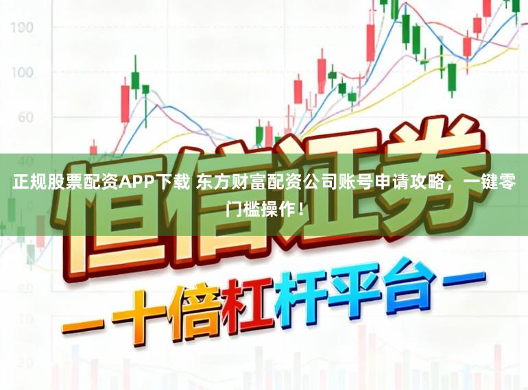 正规股票配资APP下载 东方财富配资公司账号申请攻略，一键零门槛操作！