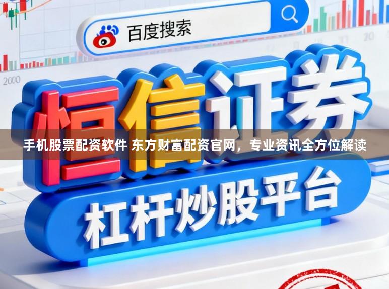 手机股票配资软件 东方财富配资官网，专业资讯全方位解读