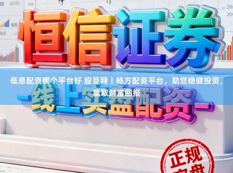 低息配资哪个平台好 股豆网丨杨方配资平台，助您稳健投资，赢取财富回报