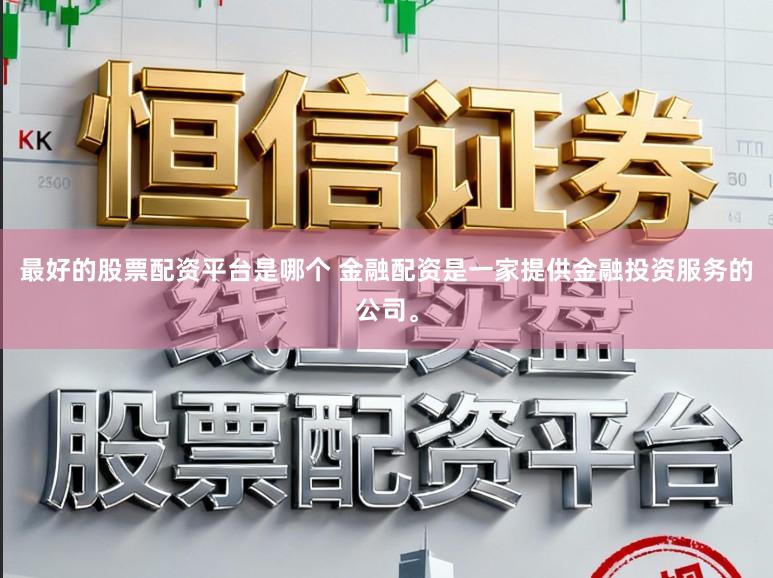 最好的股票配资平台是哪个 金融配资是一家提供金融投资服务的公司。