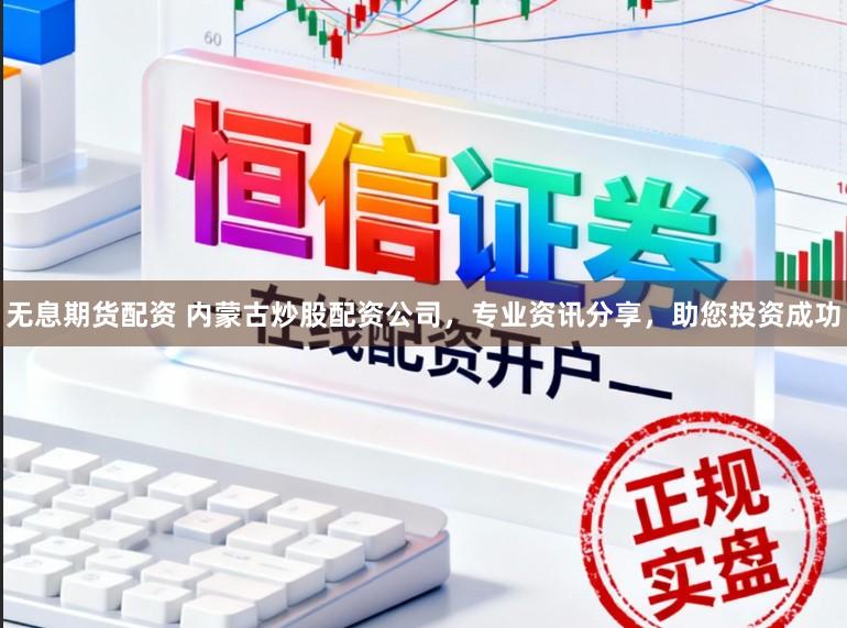 无息期货配资 内蒙古炒股配资公司，专业资讯分享，助您投资成功