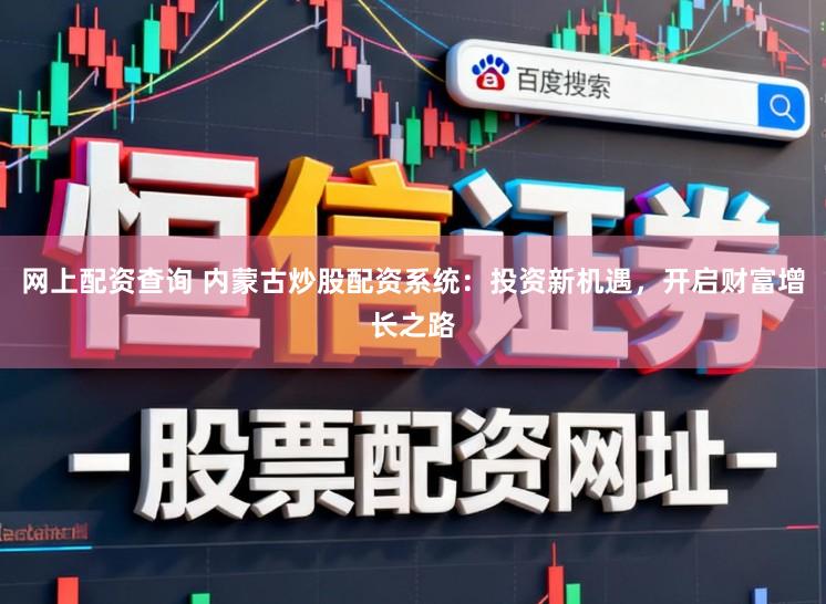 网上配资查询 内蒙古炒股配资系统:投资新机遇,开启财富增长之路