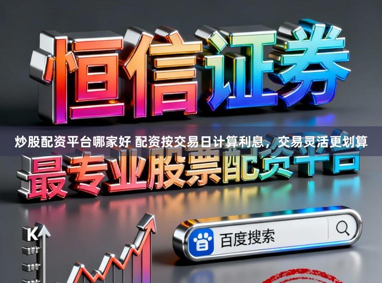 炒股配资平台哪家好 配资按交易日计算利息，交易灵活更划算