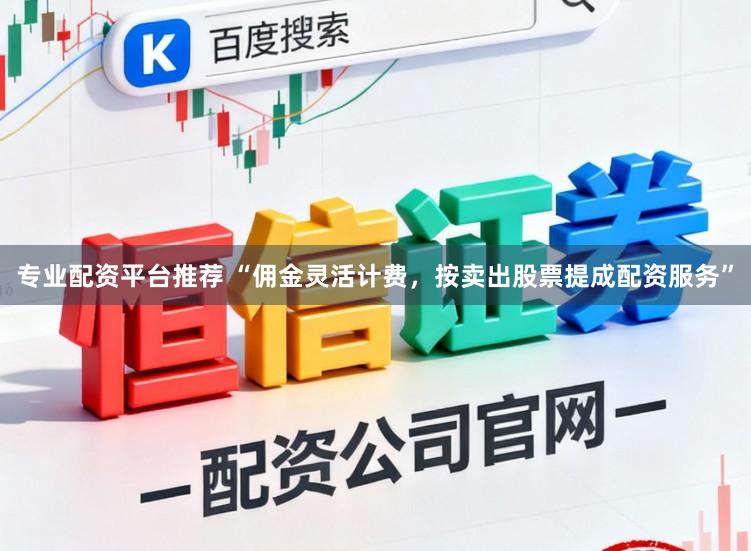 专业配资平台推荐 “佣金灵活计费，按卖出股票提成配资服务”