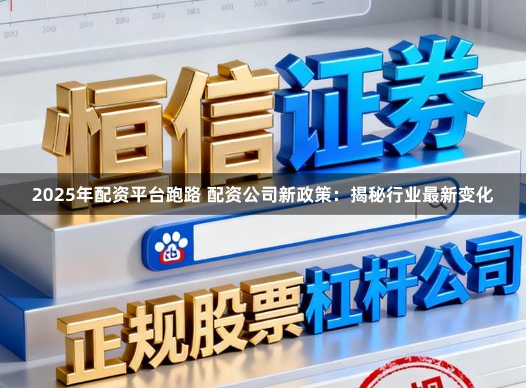 2025年配资平台跑路 配资公司新政策：揭秘行业最新变化