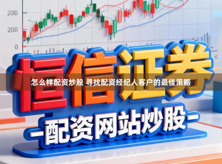 怎么样配资炒股 寻找配资经纪人客户的最佳策略