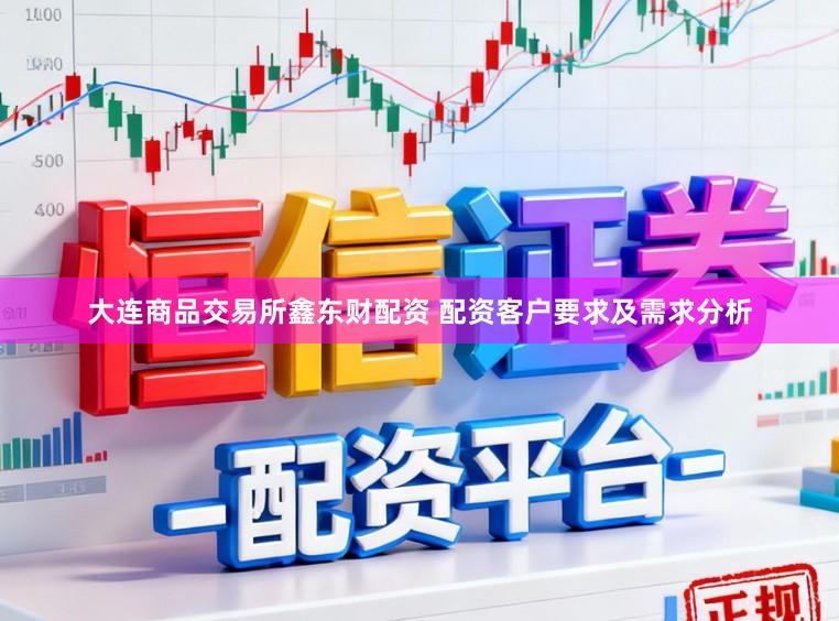 大连商品交易所鑫东财配资 配资客户要求及需求分析
