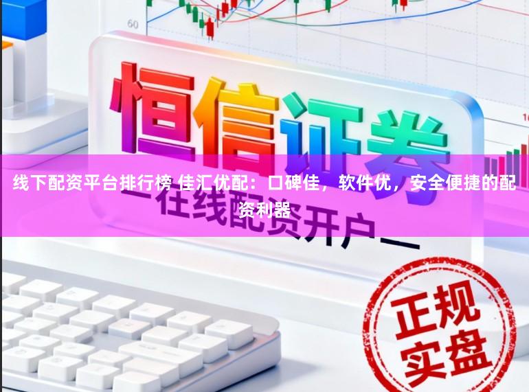 线下配资平台排行榜 佳汇优配:口碑佳,软件优,安全便捷的配资利器
