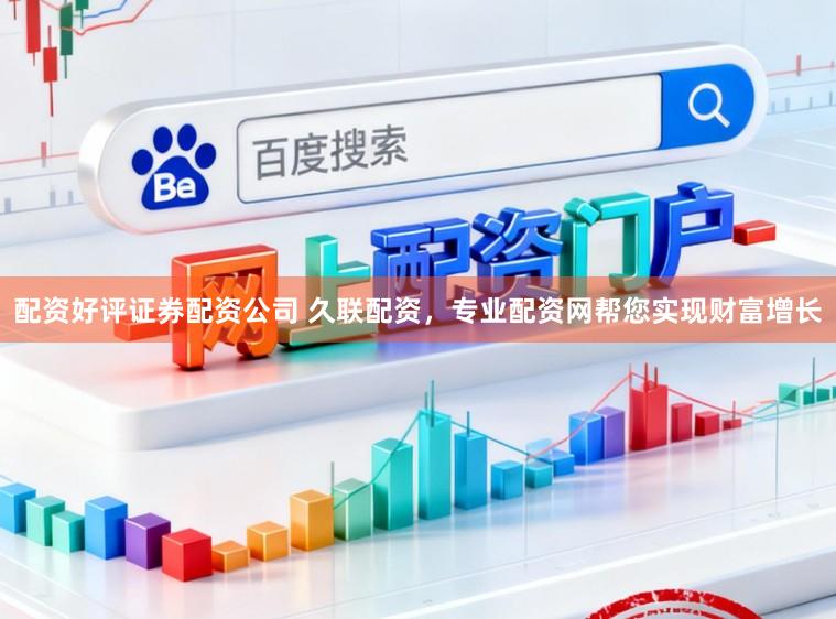 配资好评证券配资公司 久联配资，专业配资网帮您实现财富增长