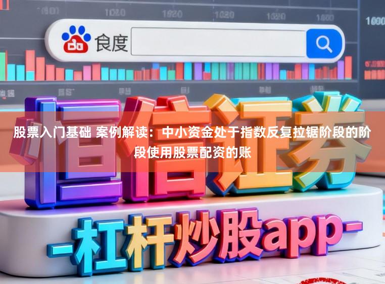 股票入门基础 案例解读:中小资金处于指数反复拉锯阶段的阶段使用股票配资的账