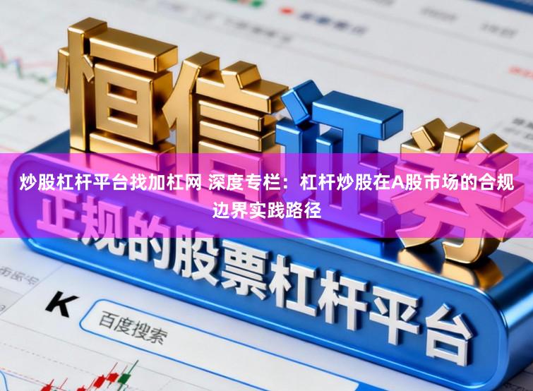 炒股杠杆平台找加杠网 深度专栏:杠杆炒股在A股市场的合规边界实践路径