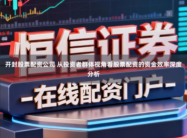 开封股票配资公司 从投资者群体视角看股票配资的资金效率深度分析