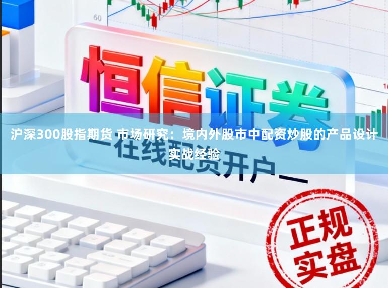 沪深300股指期货 市场研究：境内外股市中配资炒股的产品设计实战经验