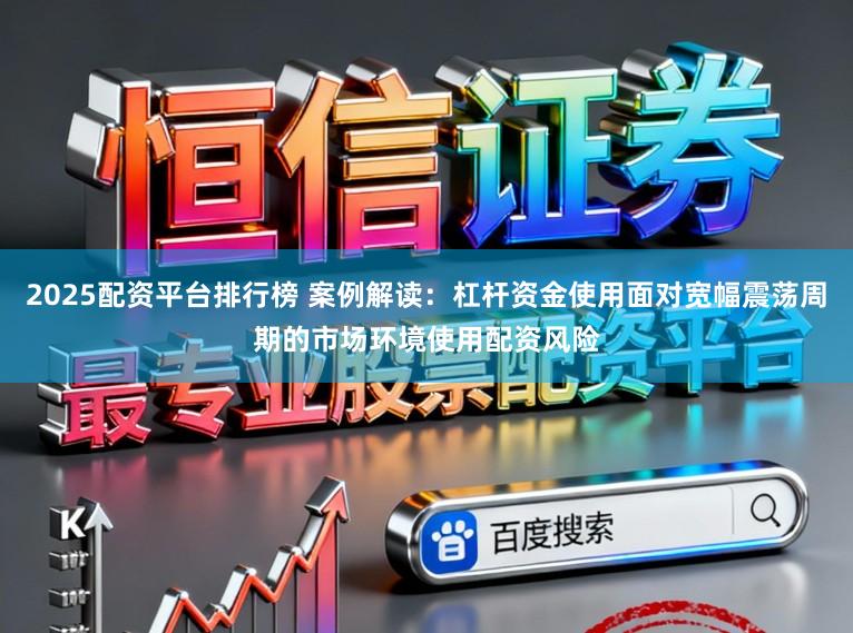 2025配资平台排行榜 案例解读：杠杆资金使用面对宽幅震荡周期的市场环境使用配资风险