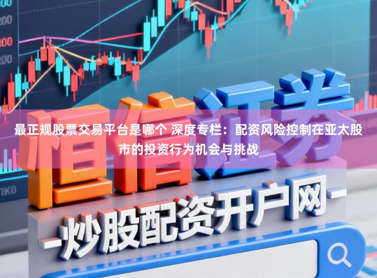 最正规股票交易平台是哪个 深度专栏：配资风险控制在亚太股市的投资行为机会与挑战