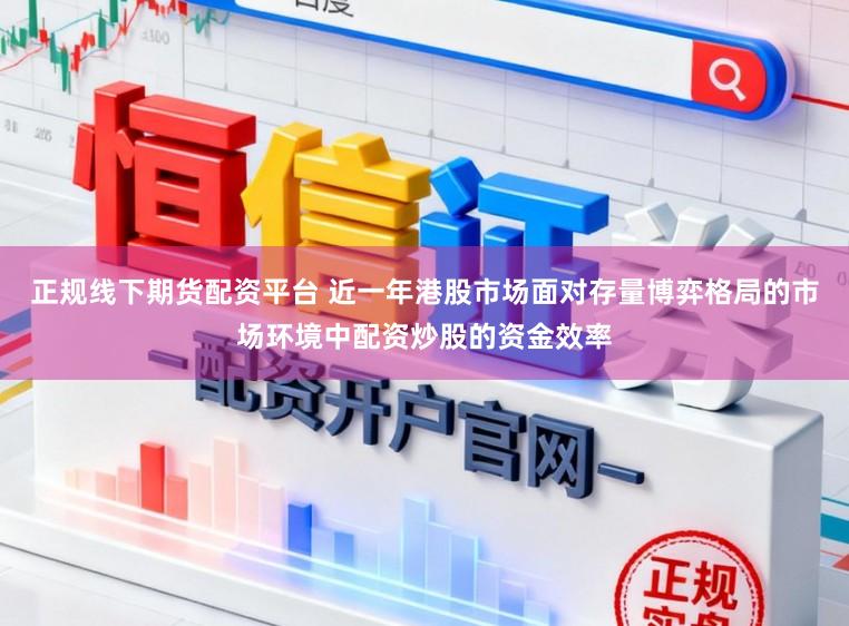 正规线下期货配资平台 近一年港股市场面对存量博弈格局的市场环境中配资炒股的资金效率