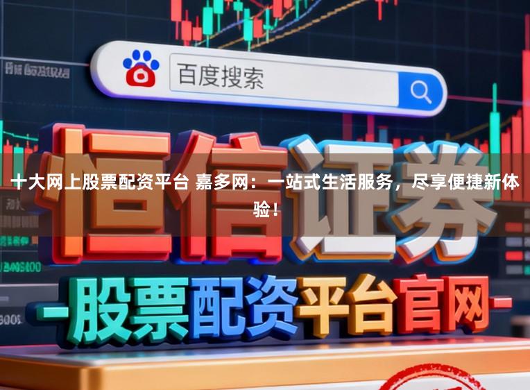 十大网上股票配资平台 嘉多网：一站式生活服务，尽享便捷新体验！