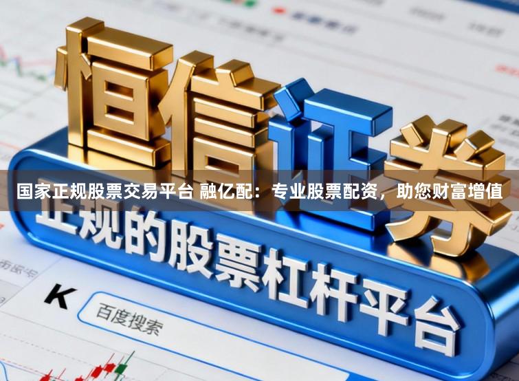 国家正规股票交易平台 融亿配：专业股票配资，助您财富增值