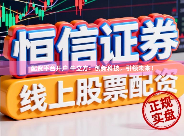 配资平台开户 牛立方：创新科技，引领未来！
