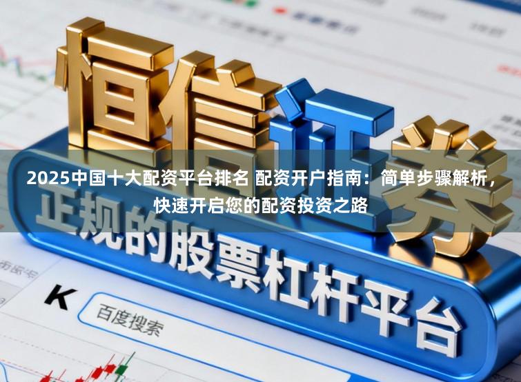 2025中国十大配资平台排名 配资开户指南：简单步骤解析，快速开启您的配资投资之路