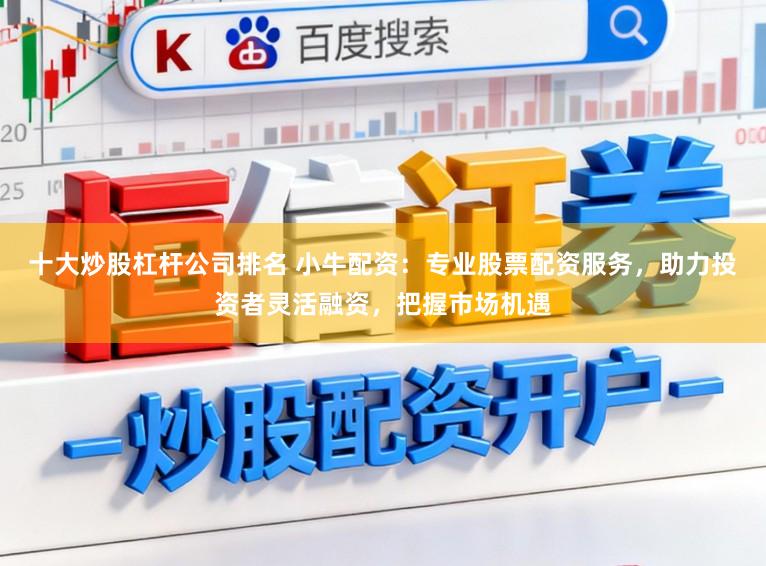 十大炒股杠杆公司排名 小牛配资：专业股票配资服务，助力投资者灵活融资，把握市场机遇