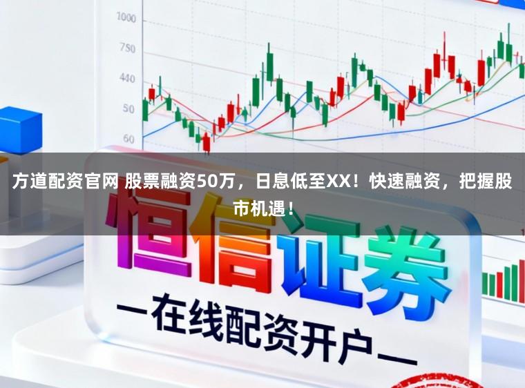 方道配资官网 股票融资50万，日息低至XX！快速融资，把握股市机遇！