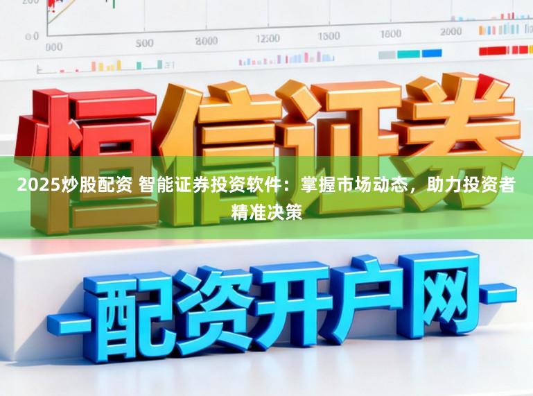 2025炒股配资 智能证券投资软件：掌握市场动态，助力投资者精准决策