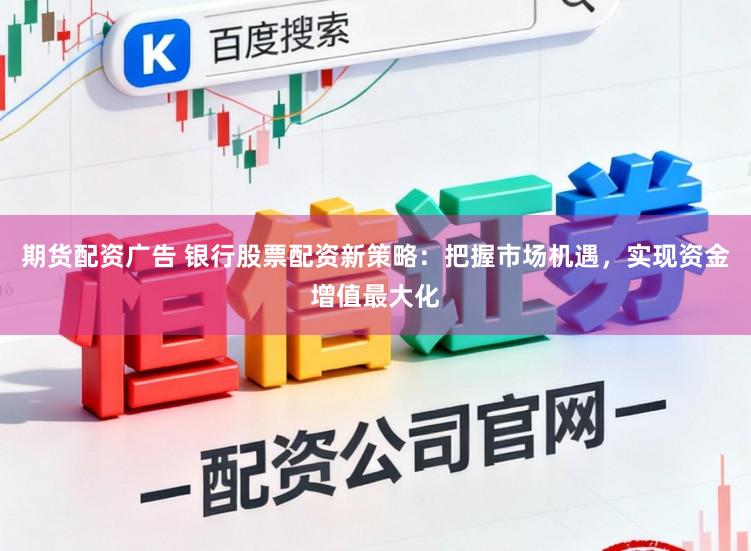 期货配资广告 银行股票配资新策略：把握市场机遇，实现资金增值最大化