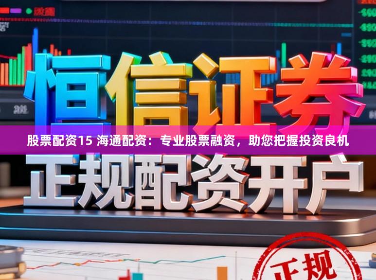 股票配资15 海通配资：专业股票融资，助您把握投资良机