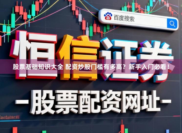 股票基础知识大全 配资炒股门槛有多高？新手入门必看！