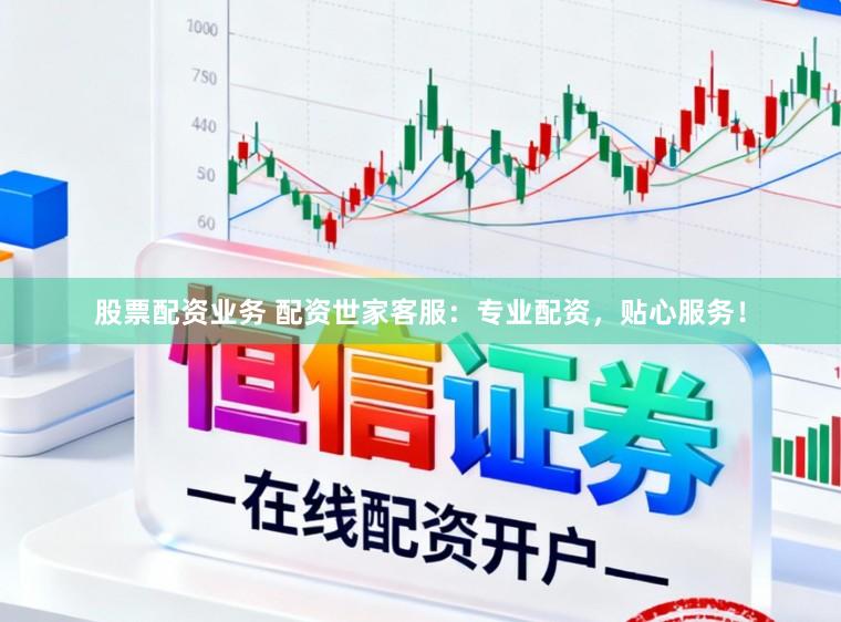 股票配资业务 配资世家客服：专业配资，贴心服务！