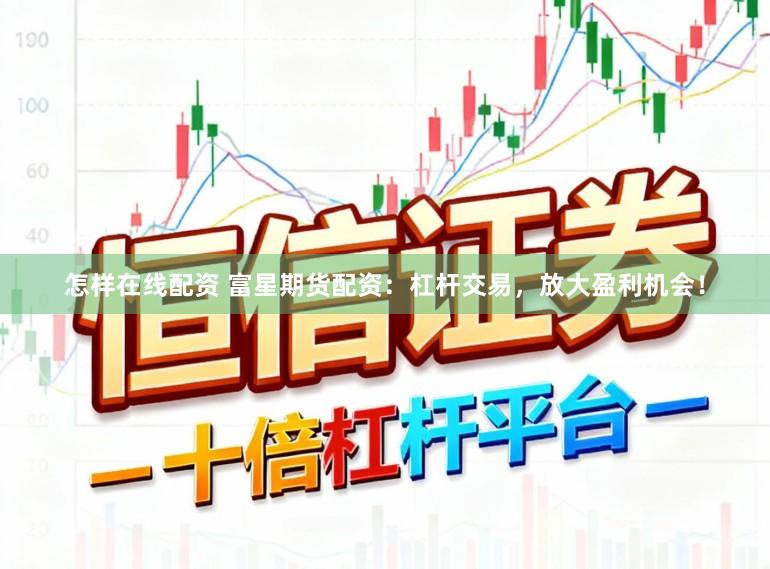 怎样在线配资 富星期货配资：杠杆交易，放大盈利机会！