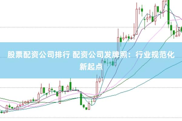 股票配资公司排行 配资公司发牌照：行业规范化新起点