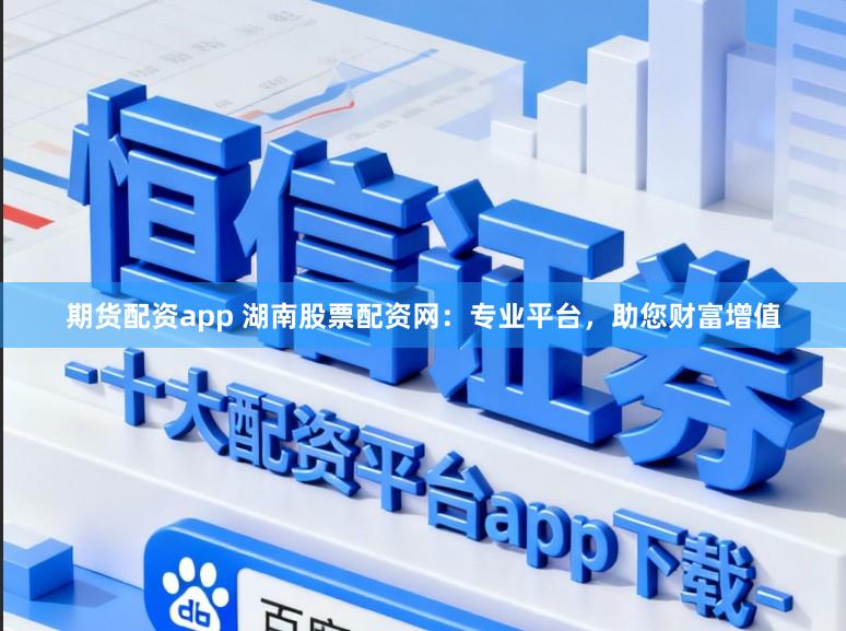 期货配资app 湖南股票配资网：专业平台，助您财富增值