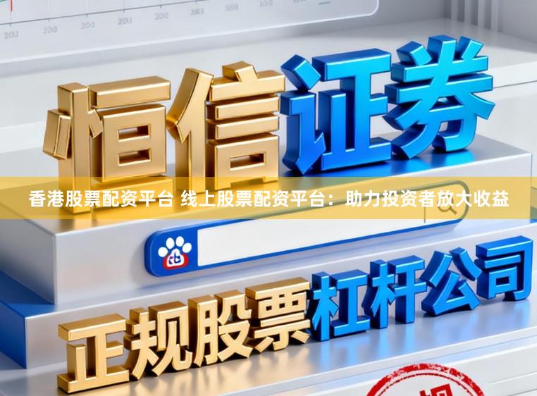 香港股票配资平台 线上股票配资平台：助力投资者放大收益